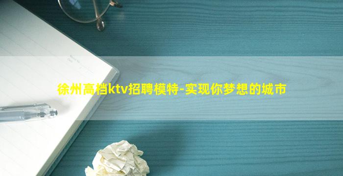 徐州高档ktv招聘模特-实现你梦想的城市